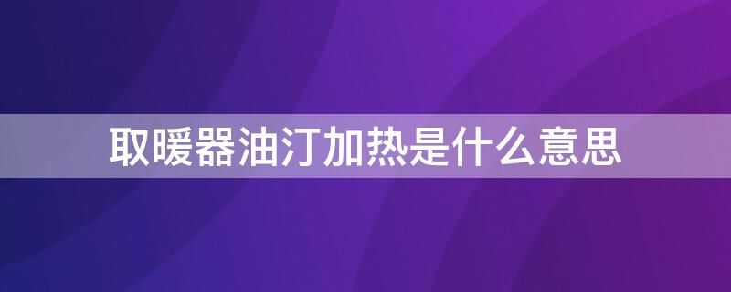 取暖器油汀加热是什么意思 油汀取暖器是啥意思