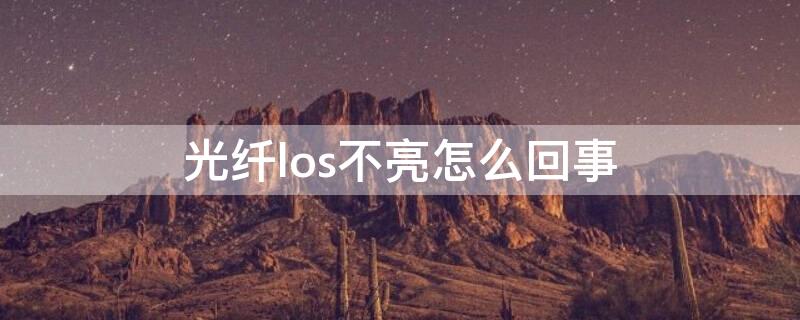 光纤los不亮怎么回事（光纤los灯亮）