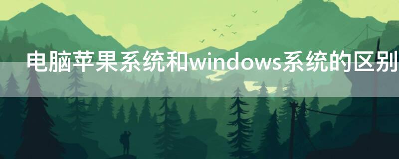 电脑iPhone系统和windows系统的区别 电脑苹果系统和windows系统的区别