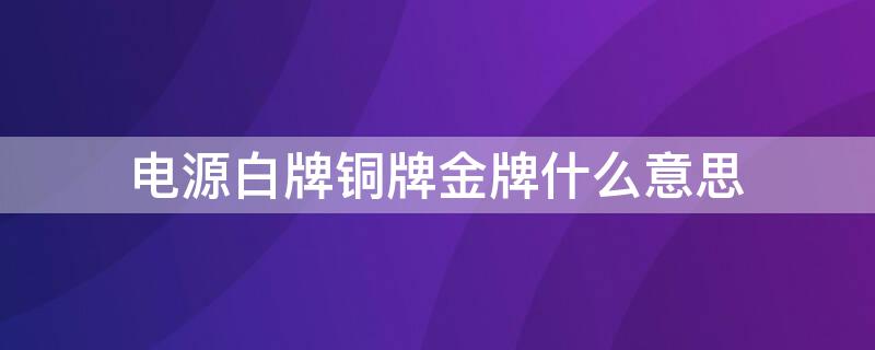 电源白牌铜牌金牌什么意思 白牌 铜牌银牌金牌电源的区别