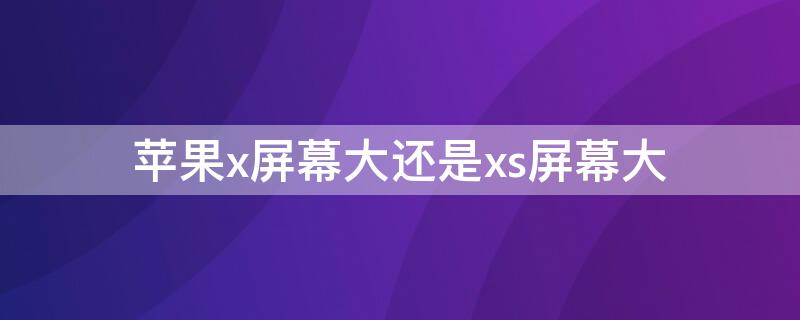 iPhonex屏幕大还是xs屏幕大 iphonexs和x屏幕一样大吗