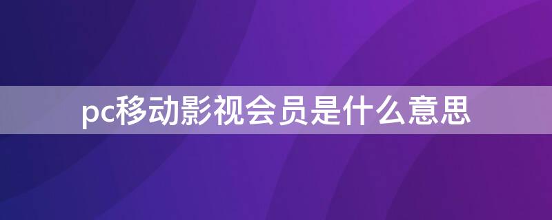 pc移动影视会员是什么意思（PC移动影视会员是什么意思）