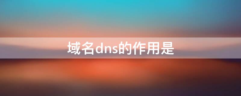 域名dns的作用是（域名dns的作用是什么）