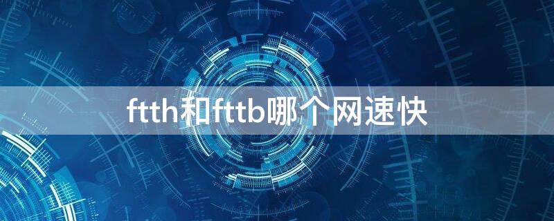 ftth和fttb哪个网速快 ftth和fttb哪个好