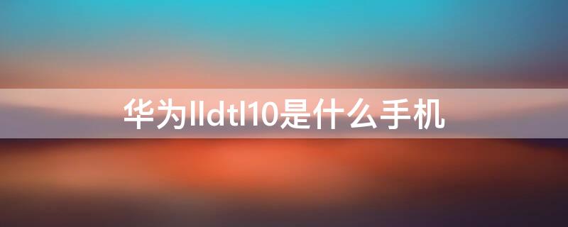 华为lldtl10是什么手机（华为手机lldal10是什么型号）