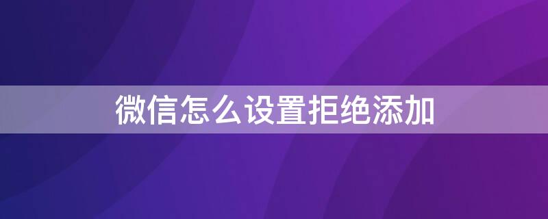 微信怎么设置拒绝添加 微信怎么设置拒绝添加好友