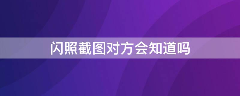 闪照截图对方会知道吗 闪照截图对方会知道吗 qq