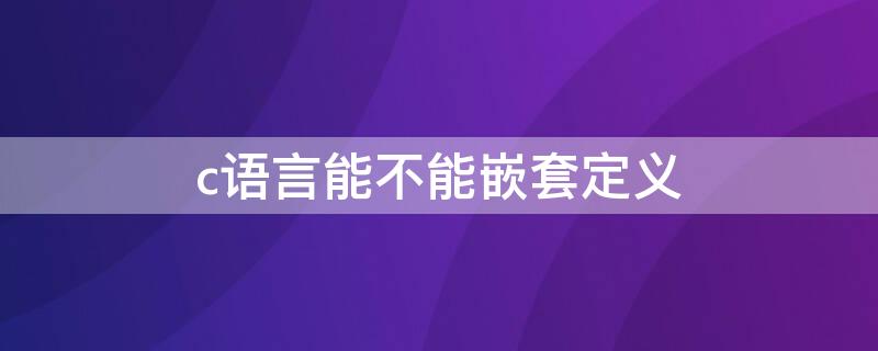 c语言能不能嵌套定义 C语言中的函数可以嵌套定义吗