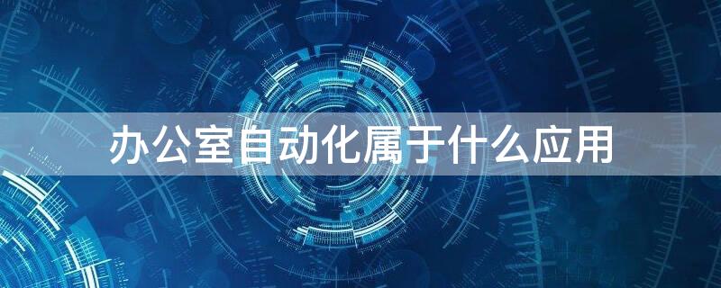 办公室自动化属于什么应用（办公室自动化包含哪些）