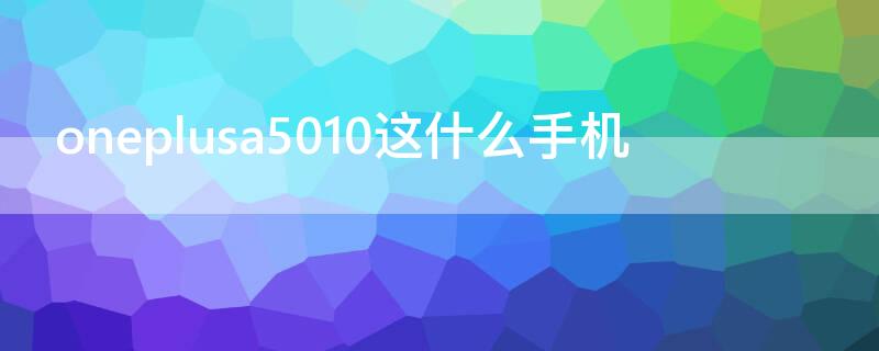 oneplusa5010这什么手机（oneplusa5000是什么手机）