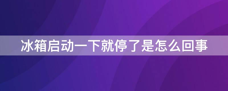 冰箱启动一下就停了是怎么回事 冰箱启动一下就停了是什么原因