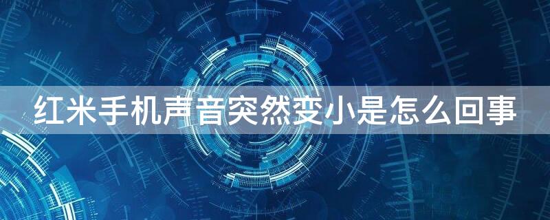 红米手机声音突然变小是怎么回事（红米手机声音突然变小怎么办）