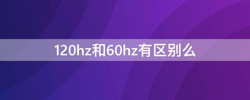 120hz和60hz有区别么（120hz和60hz区别大不大）