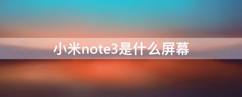 小米note3是什么屏幕（小米note3是什么屏幕材质）