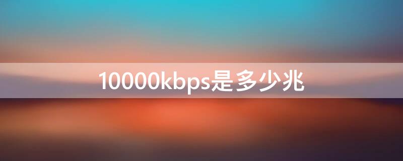 10000kbps是多少兆 100000kbps是多少兆