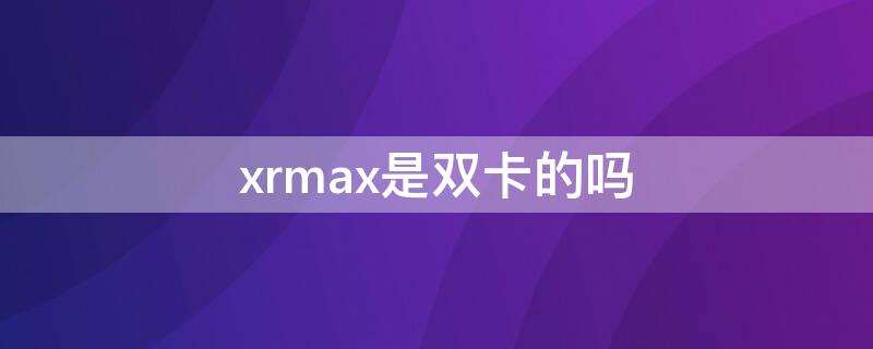 xrmax是双卡的吗 xr max双卡