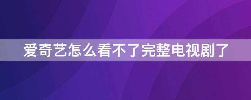 爱奇艺怎么看不了完整电视剧了 爱奇艺怎么搜不到电视了