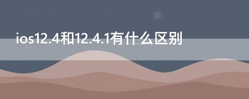 ios12.4和12.4.1有什么区别 ios12.4和12.4.1哪个好