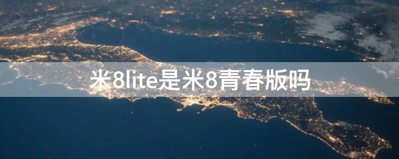 米8lite是米8青春版吗（小米8lite是青春版吗）