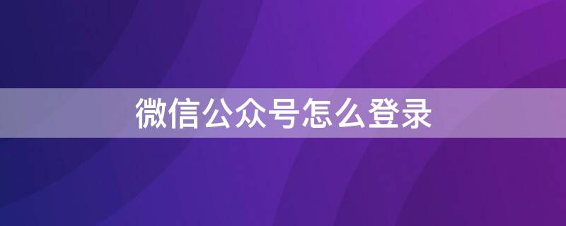 微信公众号怎么登录 微信公众号怎么登录帐号手机