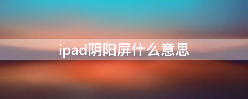 ipad阴阳屏什么意思 ipad2020阴阳屏什么意思