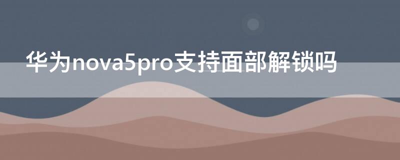 华为nova5pro支持面部解锁吗（华为nova5pro可以人脸识别解锁吗）