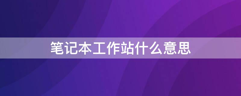 笔记本工作站什么意思 笔记本工作站和笔记本有什么区别