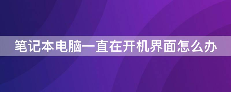 笔记本电脑一直在开机界面怎么办 台式电脑一直在开机界面怎么办