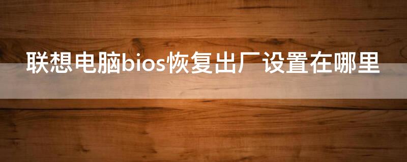 联想电脑bios恢复出厂设置在哪里（联想电脑用bios恢复出厂设置）