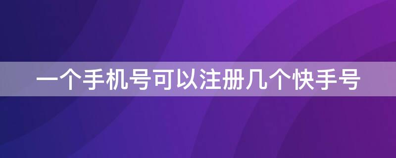 一个手机号可以注册几个快手号 一个手机号码能注册几个快手号