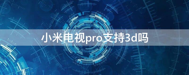 小米电视pro支持3d吗 小米电视机支持3d吗