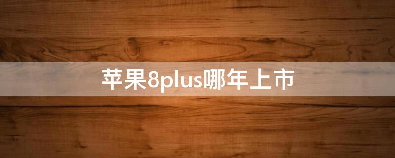 iPhone8plus哪年上市（iphone8和iphone8plus什么时候上市）