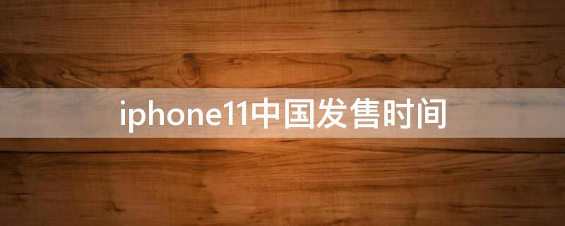 iPhone11中国发售时间（iphone11国内发售时间）