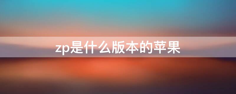 zp是什么版本的iPhone（手机zp是什么版本）