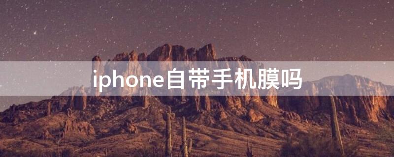 iPhone自带手机膜吗 苹果手机是自带膜吗