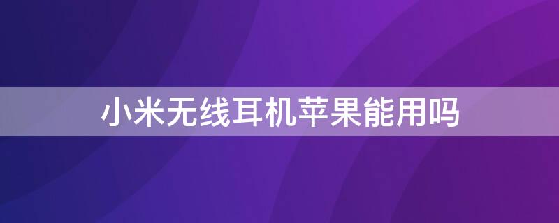 小米无线耳机iPhone能用吗 iphone可以用小米的无限耳机吗