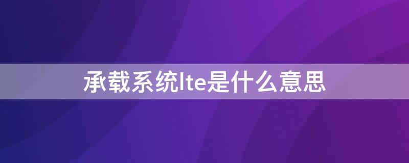 承载系统lte是什么意思 手机承载系统lte是什么意思