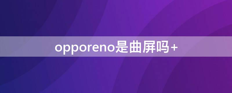 opporeno是曲屏吗 opporeno是曲面屏吗?