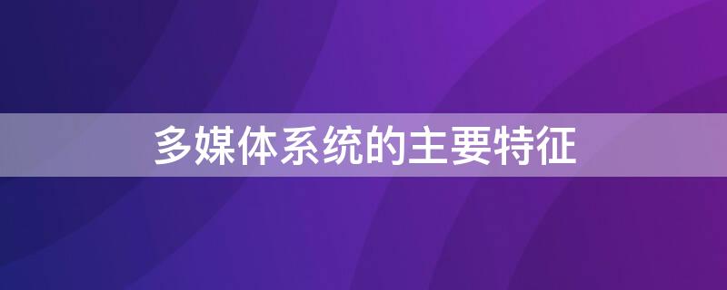 多媒体系统的主要特征（多媒体系统的基本特征）