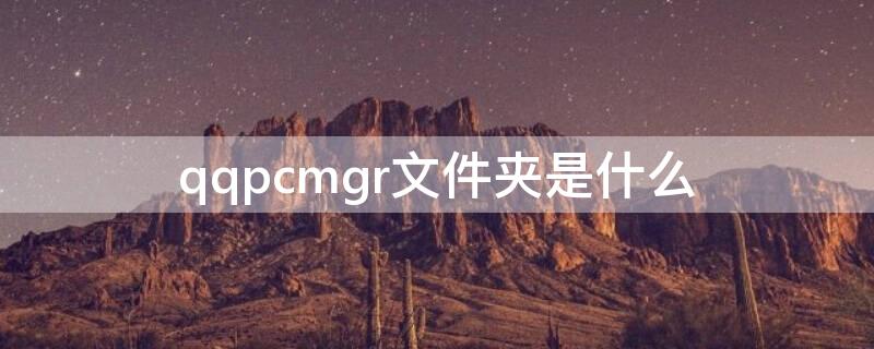 qqpcmgr文件夹是什么 qqpcmgr文件夹是什么有用吗