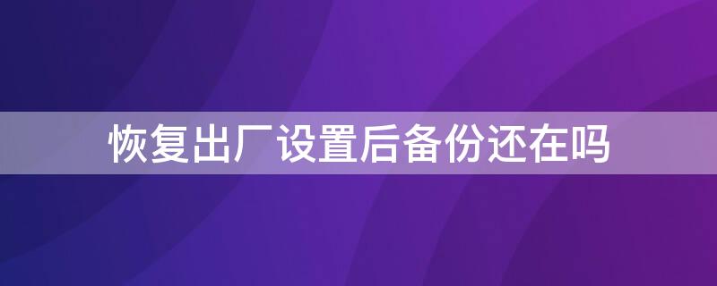 恢复出厂设置后备份还在吗 备份完可以直接恢复出厂设置了吗