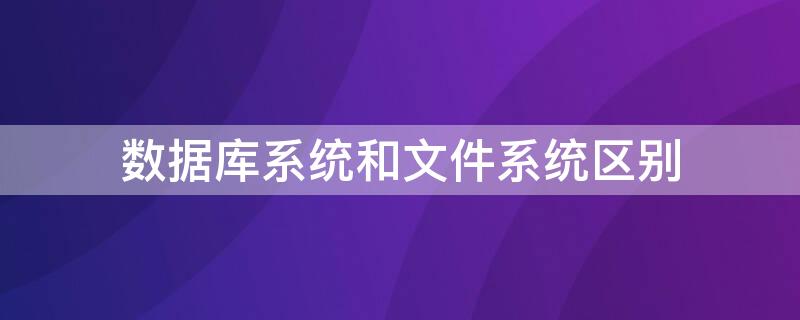 数据库系统和文件系统区别 数据库系统和文件系统的主要区别