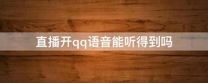 直播开qq语音能听得到吗 qq直播说话能听到吗