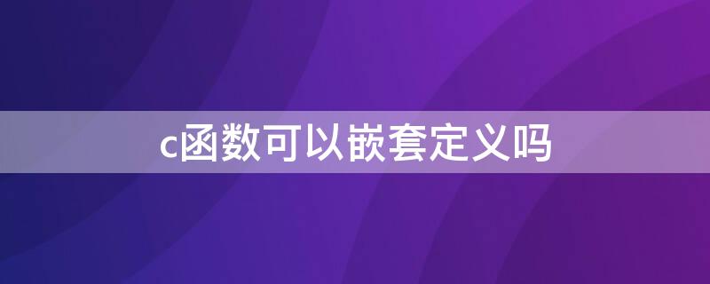 c函数可以嵌套定义吗（c++中函数可以嵌套定义吗）