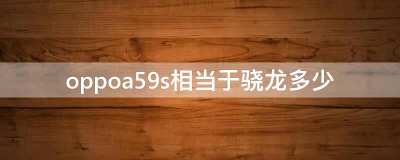 oppoa59s相当于骁龙多少 oppoa59处理器相当于骁龙多少