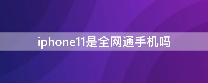 iPhone11是全网通手机吗 iphone11都是全网通吗