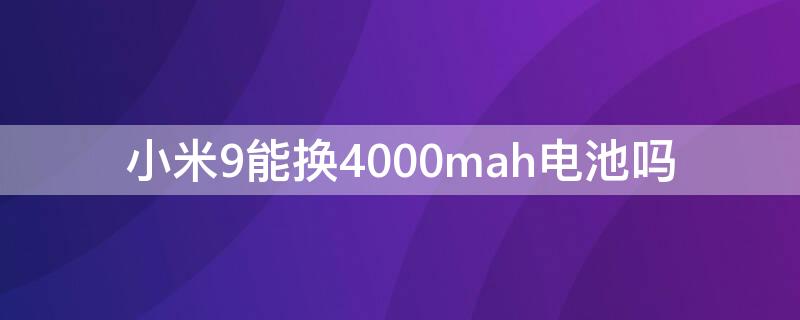 小米9能换4000mah电池吗（小米9电池改装4000mah）