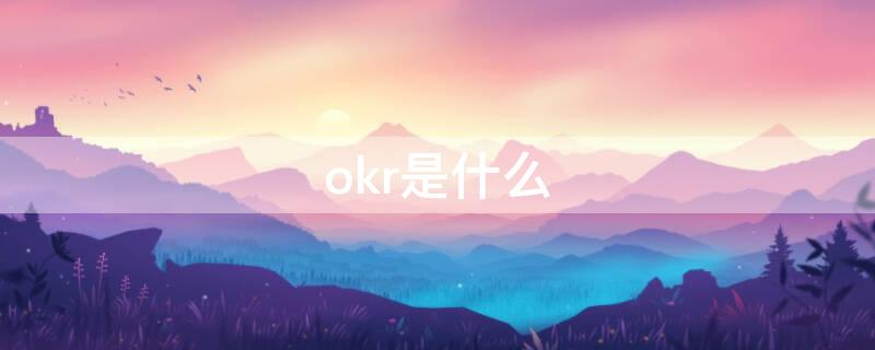 okr是什么 okr是什么意思啊和kpi的区别