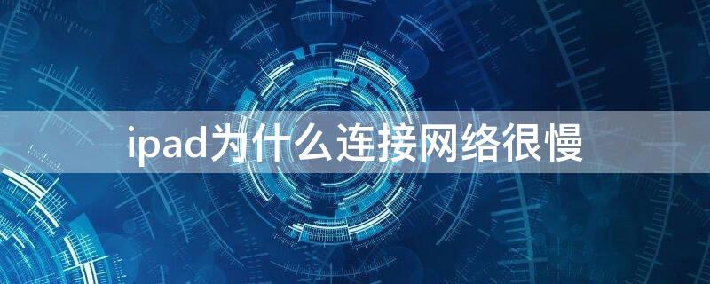 ipad为什么连接网络很慢 为什么ipad联网这么慢