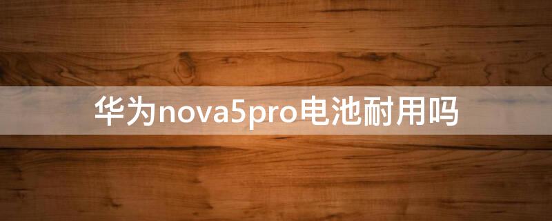 华为nova5pro电池耐用吗 nova5pro电池怎么样